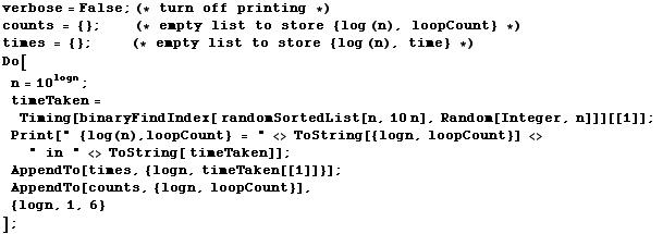 verbose = False ; (* turn off printing *) counts = {} ;       &n ... timeTaken[[1]]}] ; AppendTo[counts, {logn, loopCount}],  {logn, 1, 6} ] ; 