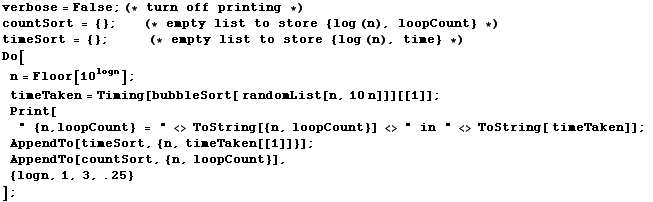 verbose = False ; (* turn off printing *) countSort = {} ;        ... aken[[1]]}] ; AppendTo[countSort, {n, loopCount}],  {logn, 1, 3, .25} ] ; 